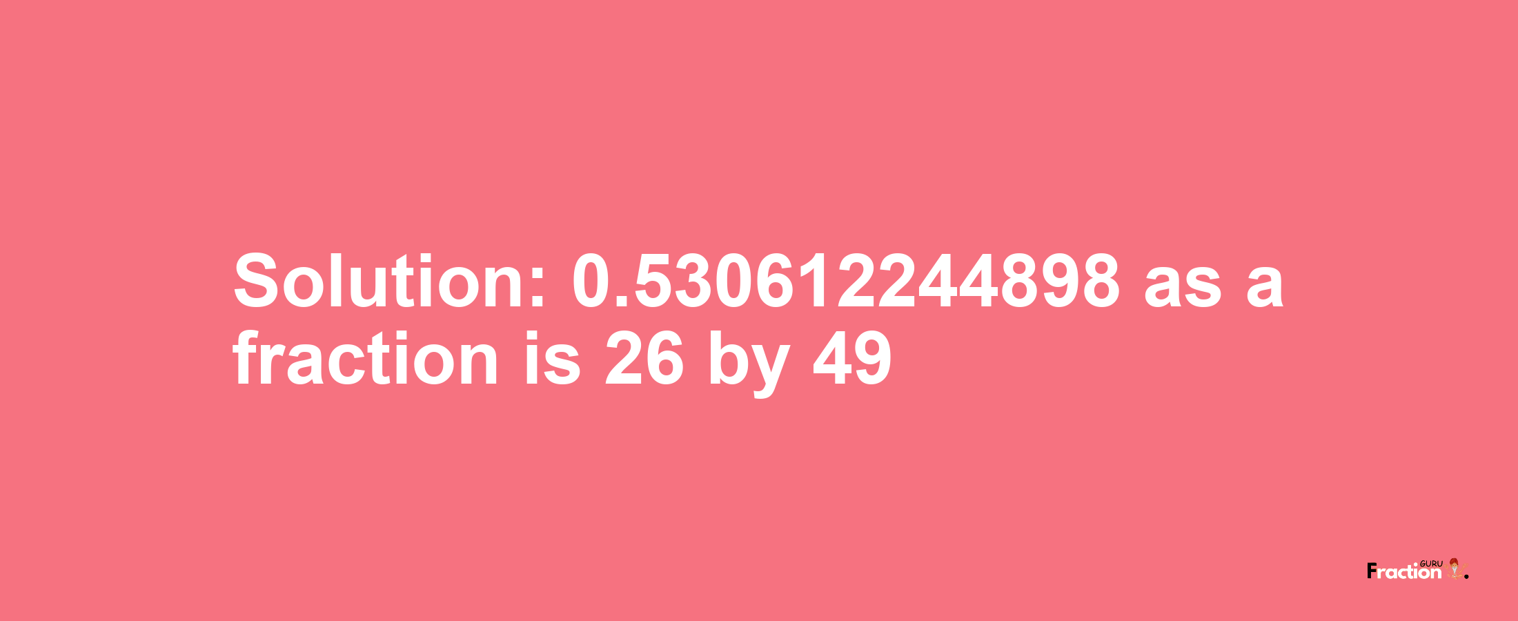 Solution:0.530612244898 as a fraction is 26/49